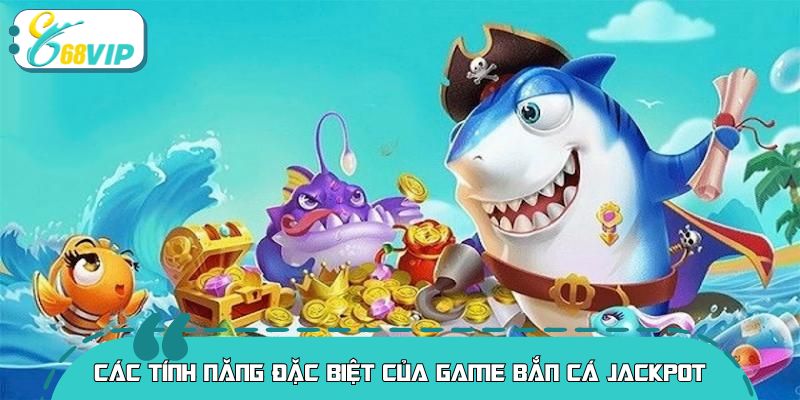 Các tính năng đặc biệt của game bắn cá jackpot 